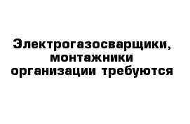 Электрогазосварщики, монтажники организации требуются